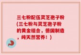 三七粉配伍灵芝孢子粉(三七粉与灵芝孢子粉的黄金组合，德国制造，纯天然营养！)