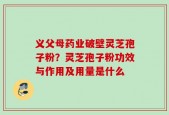 义父母药业破壁灵芝孢子粉？灵芝孢子粉功效与作用及用量是什么