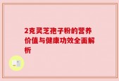 2克灵芝孢子粉的营养价值与健康功效全面解析