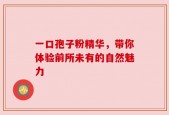 一口孢子粉精华，带你体验前所未有的自然魅力