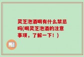 灵芝泡酒喝有什么禁忌吗(喝灵芝泡酒的注意事项，了解一下！)