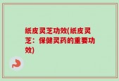 纸皮灵芝功效(纸皮灵芝：保健灵药的重要功效)