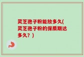 灵芝孢子粉能放多久(灵芝孢子粉的保质期达多久？)