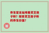 养生堂主站观看灵芝孢子粉？探索灵芝孢子粉的养生价值？