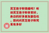 灵芝孢子粉镇痛吗？听说灵芝孢子粉非常好，身边的好多朋友都在吃，想问问灵芝孢子粉究竟有多好