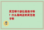 灵芝哪个部位是孢子粉？什么是纯正的灵芝孢子粉
