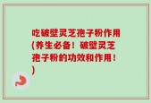 吃破壁灵芝孢子粉作用(养生必备！破壁灵芝孢子粉的功效和作用！)
