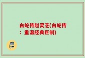 白蛇传赵灵芝(白蛇传：重温经典巨制)