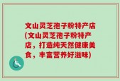 文山灵芝孢子粉特产店(文山灵芝孢子粉特产店，打造纯天然健康美食，丰富营养好滋味)