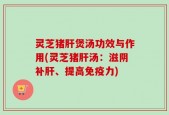 灵芝猪肝煲汤功效与作用(灵芝猪肝汤：滋阴补肝、提高免疫力)