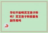 孕妇不能喝灵芝孢子粉吗？灵芝孢子粉胶囊有副作用吗