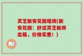 灵芝新安花园租房(新安花园：舒适灵芝新房出租，价格实惠！)