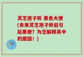 灵芝孢子粉 黑色大便(食用灵芝孢子粉后引起黑便？为您解释其中的原因！)