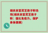 胡庆余堂灵芝孢子粉功效(胡庆余堂灵芝孢子粉：强化免疫力，保护身体健康)