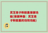 灵芝孢子粉胶囊保健功能(保健神器：灵芝孢子粉胶囊的功效功能)