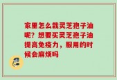家里怎么栽灵芝孢子油呢？想要买灵芝孢子油提高免疫力，服用的时候会麻烦吗