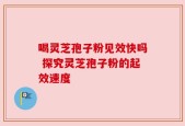 喝灵芝孢子粉见效快吗 探究灵芝孢子粉的起效速度