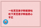 一吃灵芝孢子粉就想吐吃下灵芝孢子粉后恶心不已