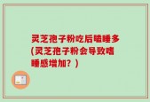 灵芝孢子粉吃后瞌睡多(灵芝孢子粉会导致嗜睡感增加？)