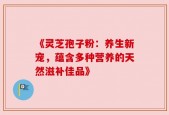 《灵芝孢子粉：养生新宠，蕴含多种营养的天然滋补佳品》
