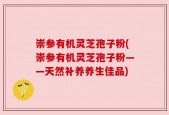 崇参有机灵芝孢子粉(崇参有机灵芝孢子粉——天然补养养生佳品)