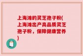 上海滩的灵芝孢子粉(上海滩出产高品质灵芝孢子粉，保障健康营养)