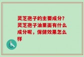 灵芝孢子的主要成分？灵芝孢子油里面有什么成分呢，保健效果怎么样