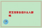 灵芝泡茶合适什么人群喝