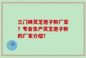 三门峡灵芝孢子粉厂家？专业生产灵芝孢子粉的厂家介绍？