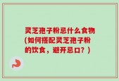 灵芝孢子粉忌什么食物(如何搭配灵芝孢子粉的饮食，避开忌口？)