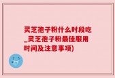 灵芝孢子粉什么时段吃_灵芝孢子粉最佳服用时间及注意事项)