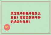 灵芝孢子粉孢子是什么意思？探究灵芝孢子粉的功效与作用？