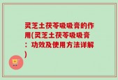 灵芝土茯苓吸吸膏的作用(灵芝土茯苓吸吸膏：功效及使用方法详解)