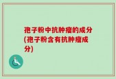 孢子粉中抗肿瘤的成分(孢子粉含有抗肿瘤成分)