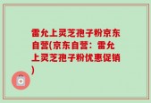 雷允上灵芝孢子粉京东自营(京东自营：雷允上灵芝孢子粉优惠促销)