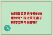 长期服灵芝孢子粉的效果如何？探讨灵芝孢子粉的功效与副作用？