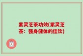 紫灵芝茶功效(紫灵芝茶：强身健体的佳饮)