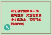 灵芝泡水需要洗干净(正确泡法：灵芝需要洗净才能泡水，否则可能影响药效)