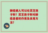 肺癌病人可以吃灵芝孢子粉？灵芝孢子粉对肺癌患者的作用及食用方法？