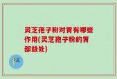 灵芝孢子粉对胃有哪些作用(灵芝孢子粉的胃部益处)