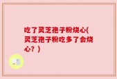 吃了灵芝孢子粉烧心(灵芝孢子粉吃多了会烧心？)