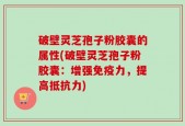 破壁灵芝孢子粉胶囊的属性(破壁灵芝孢子粉胶囊：增强免疫力，提高抵抗力)