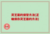 灵芝菌的保管方法(正确保存灵芝菌的方法)