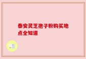 泰安灵芝孢子粉购买地点全知道