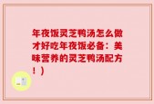 年夜饭灵芝鸭汤怎么做才好吃年夜饭必备：美味营养的灵芝鸭汤配方！)