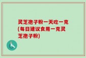 灵芝孢子粉一天吃一克(每日建议食用一克灵芝孢子粉)