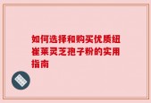 如何选择和购买优质纽崔莱灵芝孢子粉的实用指南