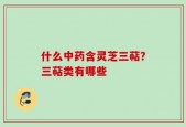 什么中药含灵芝三萜？三萜类有哪些