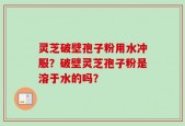 灵芝破壁孢子粉用水冲服？破壁灵芝孢子粉是溶于水的吗？