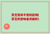 灵芝苦和不苦的区别(灵芝的苦味差异解析)